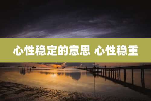 心性稳定的意思 心性稳重