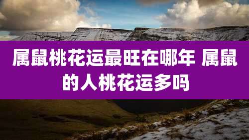 属鼠桃花运最旺在哪年 属鼠的人桃花运多吗