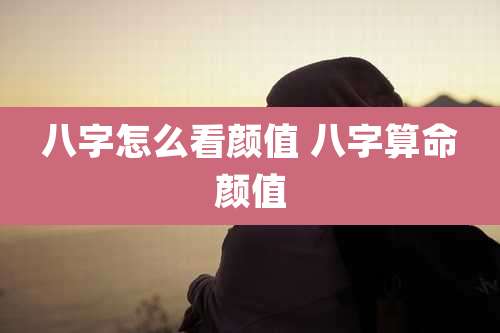 八字怎么看颜值 八字算命颜值