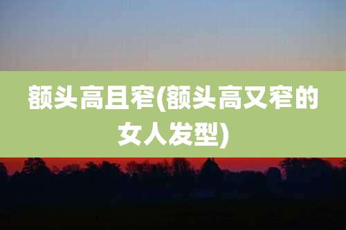 额头高且窄(额头高又窄的女人发型)