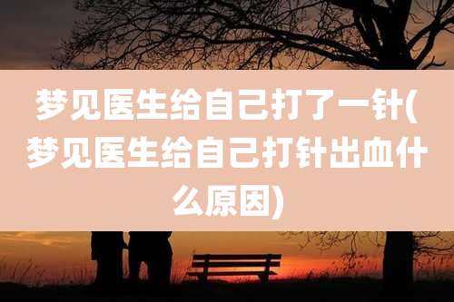 梦见医生给自己打了一针(梦见医生给自己打针出血什么原因)