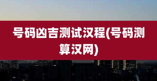 号码凶吉测试汉程(号码测算汉网)