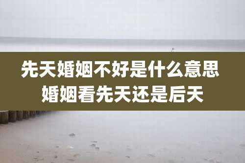 先天婚姻不好是什么意思 婚姻看先天还是后天
