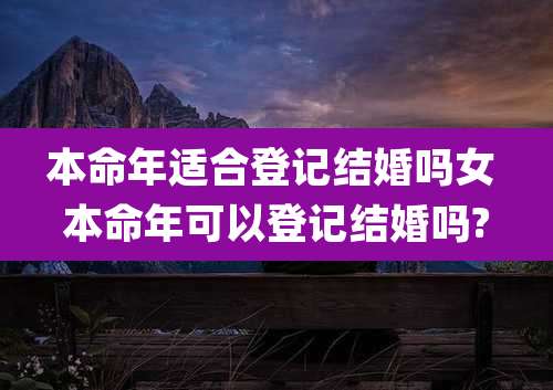 本命年适合登记结婚吗女 本命年可以登记结婚吗?