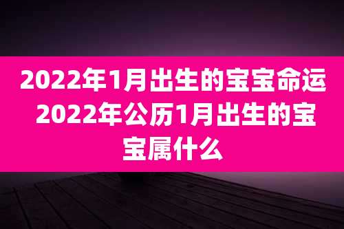 2022年1月出生的宝宝命运 2022年公历1月出生的宝宝属什么