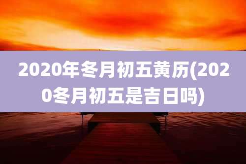 2020年冬月初五黄历(2020冬月初五是吉日吗)