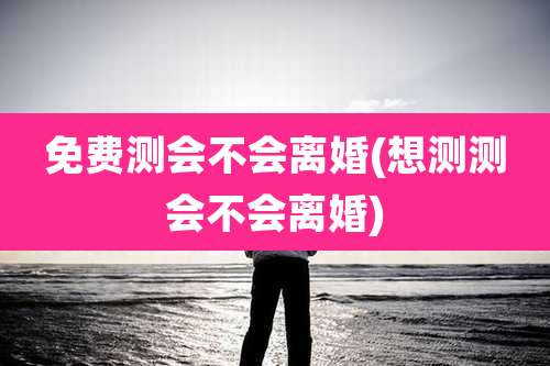 免费测会不会离婚(想测测会不会离婚)