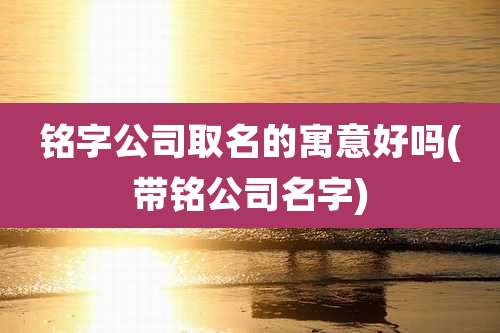 铭字公司取名的寓意好吗(带铭公司名字)