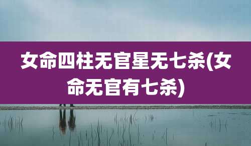 女命四柱无官星无七杀(女命无官有七杀)