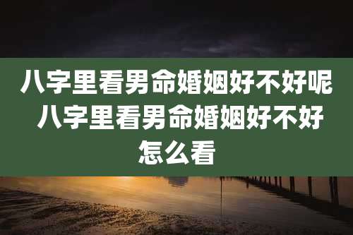 八字里看男命婚姻好不好呢 八字里看男命婚姻好不好怎么看