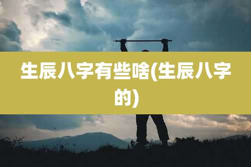 生辰八字有些啥(生辰八字的)
