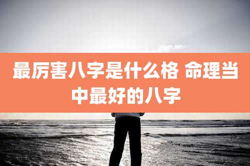 最厉害八字是什么格 命理当中最好的八字