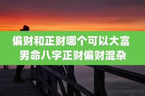 偏财和正财哪个可以大富 男命八字正财偏财混杂