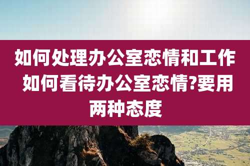 如何处理办公室恋情和工作 如何看待办公室恋情?要用两种态度