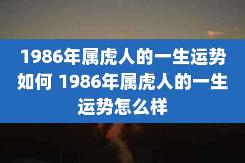 1986年属虎人的一生运势如何 1986年属虎人的一生运势怎么样