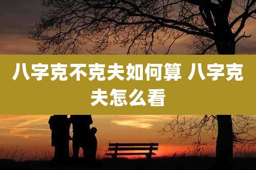 八字克不克夫如何算 八字克夫怎么看