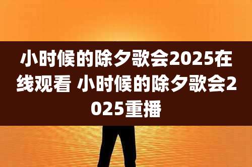 小时候的除夕歌会2025在线观看 小时候的除夕歌会2025重播