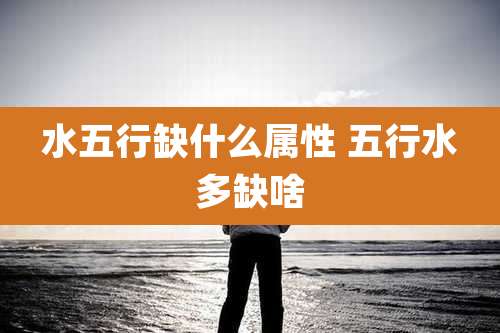 水五行缺什么属性 五行水多缺啥