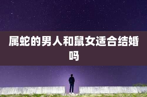 属蛇的男人和鼠女适合结婚吗