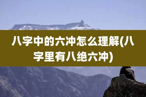 八字中的六冲怎么理解(八字里有八绝六冲)