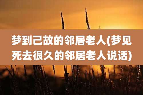 梦到己故的邻居老人(梦见死去很久的邻居老人说话)