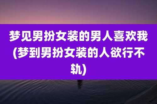 梦见男扮女装的男人喜欢我(梦到男扮女装的人欲行不轨)