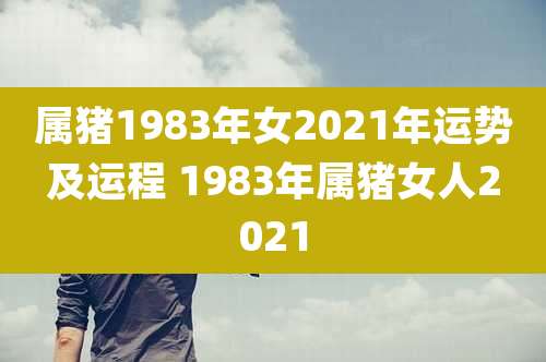 属猪1983年女2021年运势及运程 1983年属猪女人2021