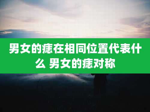男女的痣在相同位置代表什么 男女的痣对称