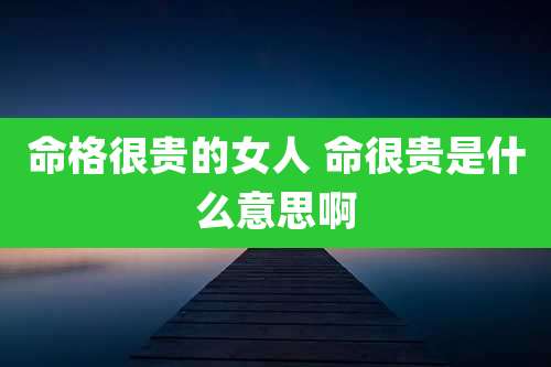 命格很贵的女人 命很贵是什么意思啊