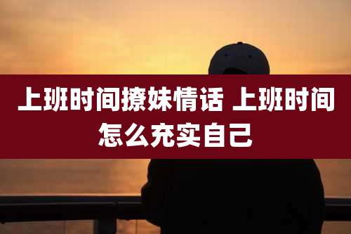 上班时间撩妹情话 上班时间怎么充实自己