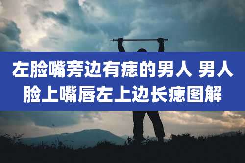 左脸嘴旁边有痣的男人 男人脸上嘴唇左上边长痣图解