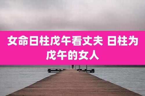 女命日柱戊午看丈夫 日柱为戊午的女人