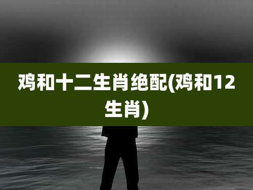 鸡和十二生肖绝配(鸡和12生肖)
