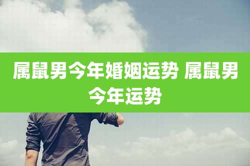 属鼠男今年婚姻运势 属鼠男今年运势