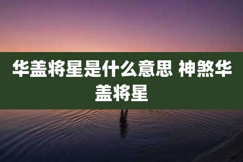 华盖将星是什么意思 神煞华盖将星