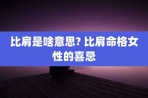 比肩是啥意思? 比肩命格女性的喜忌