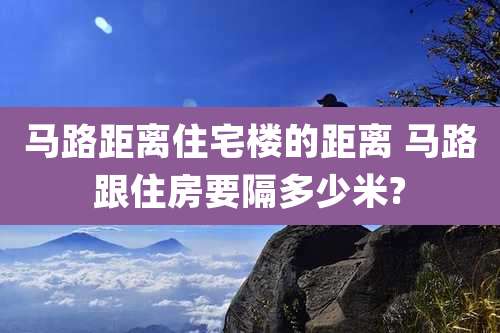 马路距离住宅楼的距离 马路跟住房要隔多少米?