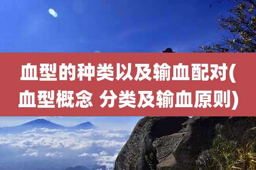 血型的种类以及输血配对(血型概念 分类及输血原则)