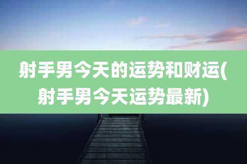 射手男今天的运势和财运(射手男今天运势最新)