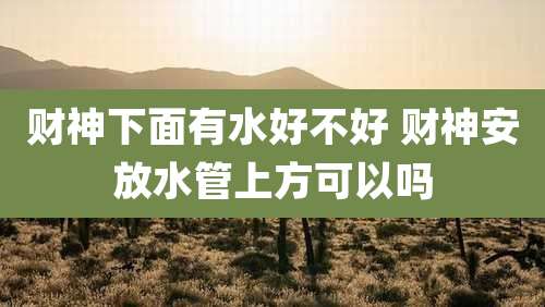 财神下面有水好不好 财神安放水管上方可以吗