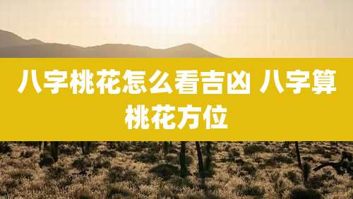 八字桃花怎么看吉凶 八字算桃花方位