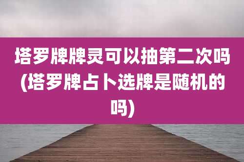塔罗牌牌灵可以抽第二次吗(塔罗牌占卜选牌是随机的吗)