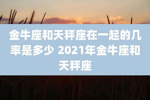 金牛座和天秤座在一起的几率是多少 2021年金牛座和天秤座