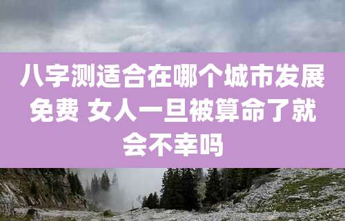 八字测适合在哪个城市发展免费 女人一旦被算命了就会不幸吗