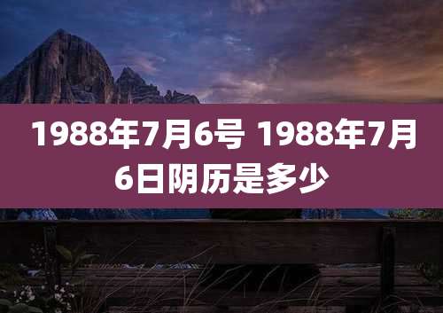 1988年7月6号 1988年7月6日阴历是多少