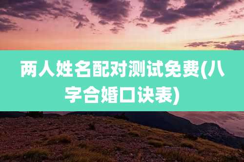 两人姓名配对测试免费(八字合婚口诀表)