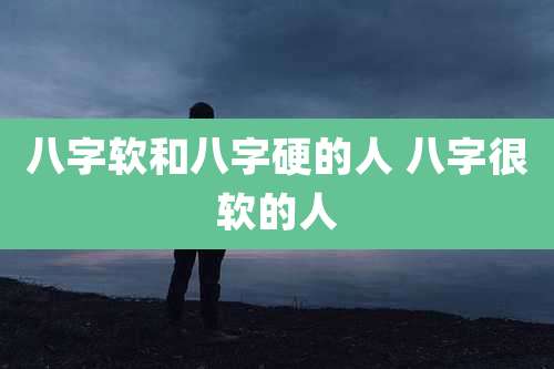 八字软和八字硬的人 八字很软的人