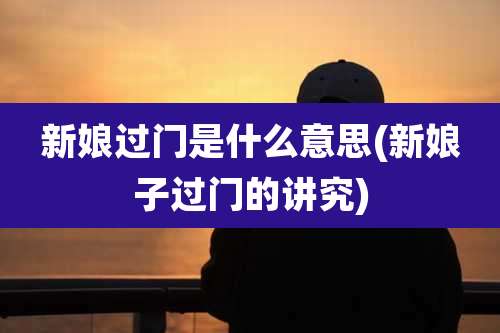 新娘过门是什么意思(新娘子过门的讲究)
