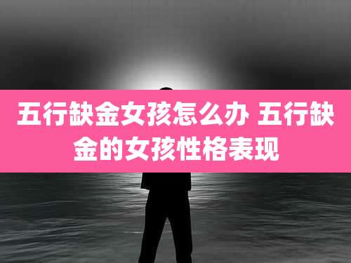 五行缺金女孩怎么办 五行缺金的女孩性格表现