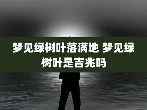 梦见绿树叶落满地 梦见绿树叶是吉兆吗